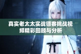 真实老太太实战镖客挑战视频精彩回顾与分析