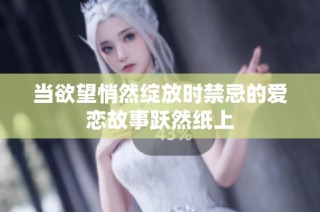 当欲望悄然绽放时禁忌的爱恋故事跃然纸上