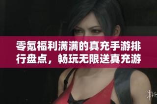零氪福利满满的真充手游排行盘点，畅玩无限送真充游戏推荐