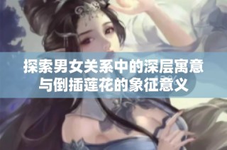 探索男女关系中的深层寓意与倒插莲花的象征意义