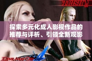 探索多元化成人影视作品的推荐与评析、引领全新观影体验