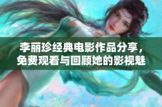 李丽珍经典电影作品分享，免费观看与回顾她的影视魅力