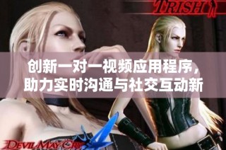 创新一对一视频应用程序，助力实时沟通与社交互动新体验