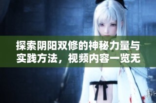 探索阴阳双修的神秘力量与实践方法，视频内容一览无遗