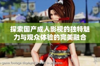 探索国产成人影视的独特魅力与观众体验的完美融合