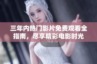 三年内热门影片免费观看全指南，尽享精彩电影时光