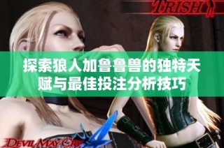 探索狼人加鲁鲁兽的独特天赋与最佳投注分析技巧