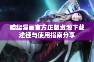 喵趣漫画官方正版资源下载途径与使用指南分享