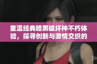 重温经典暗黑破坏神不朽体验，探寻创新与激情交织的传奇旅程