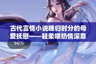 古代言情小说晚归时分的母爱抚慰——轻柔喂奶情深意长
