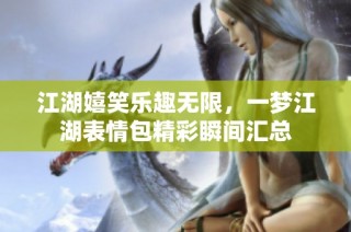 江湖嬉笑乐趣无限，一梦江湖表情包精彩瞬间汇总