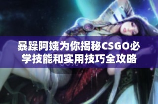暴躁阿姨为你揭秘CSGO必学技能和实用技巧全攻略