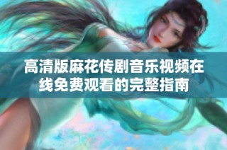 高清版麻花传剧音乐视频在线免费观看的完整指南
