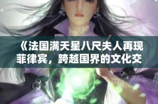 《法国满天星八尺夫人再现菲律宾，跨越国界的文化交流盛宴》