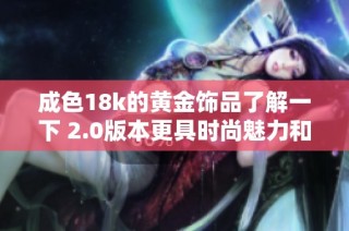 成色18k的黄金饰品了解一下 2.0版本更具时尚魅力和价值分析