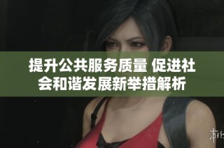 提升公共服务质量 促进社会和谐发展新举措解析
