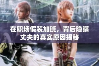 在职场假装加班，背后隐瞒丈夫的真实原因揭秘