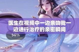 医生在视频中一边亲吻我一边进行治疗的亲密瞬间