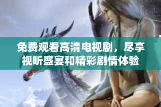 免费观看高清电视剧，尽享视听盛宴和精彩剧情体验