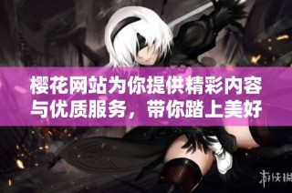 樱花网站为你提供精彩内容与优质服务，带你踏上美好旅程