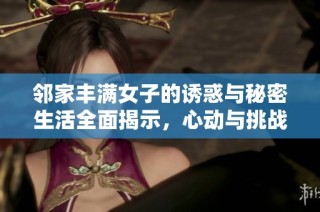 邻家丰满女子的诱惑与秘密生活全面揭示，心动与挑战交织的故事再度重现