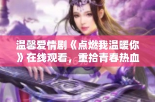 温馨爱情剧《点燃我温暖你》在线观看，重拾青春热血与甜蜜情感