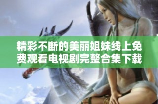 精彩不断的美丽姐妹线上免费观看电视剧完整合集下载指南