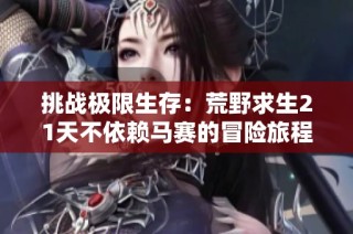 挑战极限生存：荒野求生21天不依赖马赛的冒险旅程