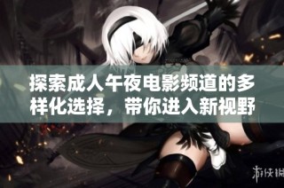探索成人午夜电影频道的多样化选择，带你进入新视野与精彩体验