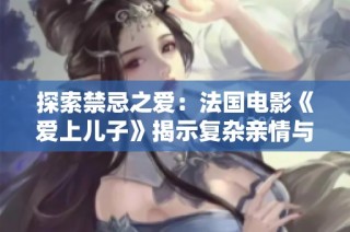 探索禁忌之爱：法国电影《爱上儿子》揭示复杂亲情与情感纠葛