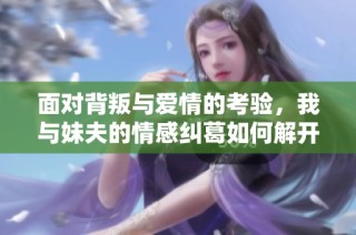 面对背叛与爱情的考验，我与妹夫的情感纠葛如何解开纠缠的命运之网