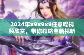 2024年x9x9x9任意噪视频欣赏，带你领略全新视听体验！