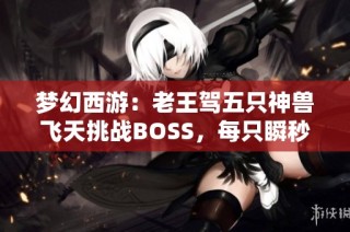 梦幻西游：老王驾五只神兽飞天挑战BOSS，每只瞬秒五秒精彩呈现
