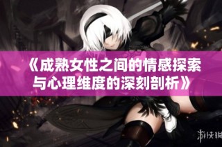 《成熟女性之间的情感探索与心理维度的深刻剖析》