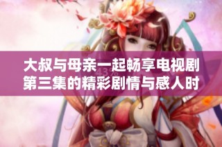 大叔与母亲一起畅享电视剧第三集的精彩剧情与感人时刻