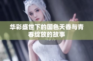 华彩盛世下的国色天香与青春绽放的故事