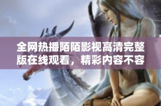 全网热播陌陌影视高清完整版在线观看，精彩内容不容错过