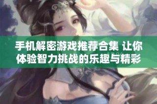 手机解密游戏推荐合集 让你体验智力挑战的乐趣与精彩