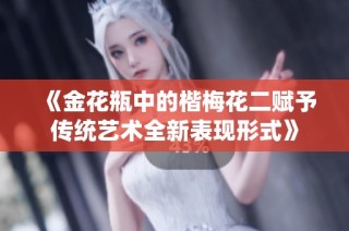 《金花瓶中的楷梅花二赋予传统艺术全新表现形式》