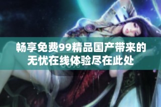畅享免费99精品国产带来的无忧在线体验尽在此处