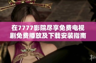 在7777影院尽享免费电视剧免费播放及下载安装指南