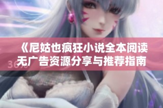 《尼姑也疯狂小说全本阅读无广告资源分享与推荐指南》