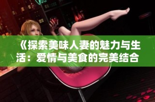 《探索美味人妻的魅力与生活：爱情与美食的完美结合》