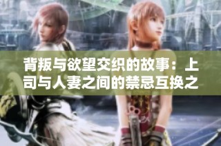 背叛与欲望交织的故事：上司与人妻之间的禁忌互换之旅