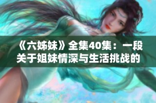 《六姊妹》全集40集：一段关于姐妹情深与生活挑战的感人故事展现