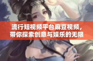 流行短视频平台麻豆视频，带你探索创意与娱乐的无限可能
