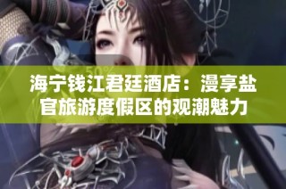 海宁钱江君廷酒店：漫享盐官旅游度假区的观潮魅力