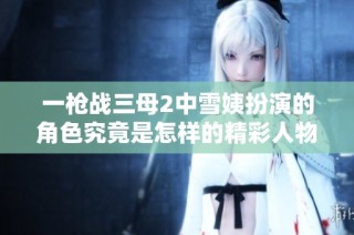 一枪战三母2中雪姨扮演的角色究竟是怎样的精彩人物分析