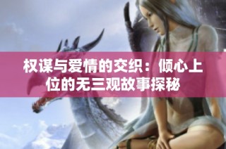 权谋与爱情的交织：倾心上位的无三观故事探秘