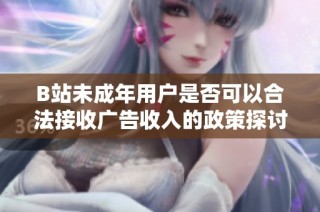 B站未成年用户是否可以合法接收广告收入的政策探讨2024年新动态